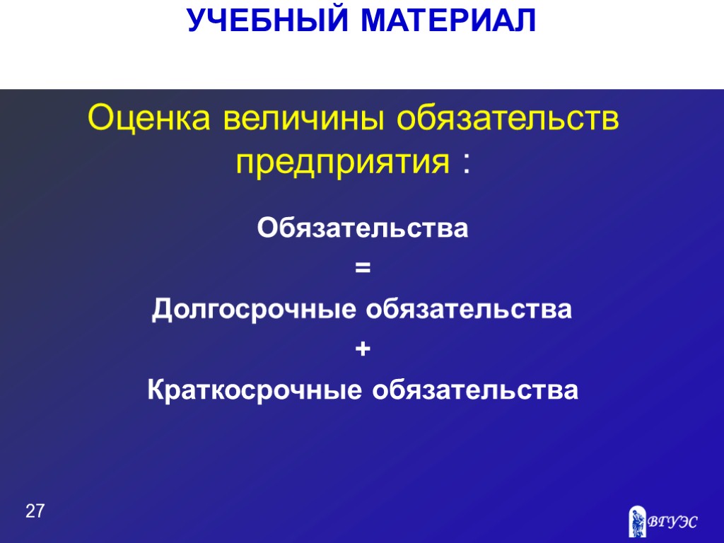 УЧЕБНЫЙ МАТЕРИАЛ 27 Оценка величины обязательств предприятия : Обязательства = Долгосрочные обязательства + Краткосрочные